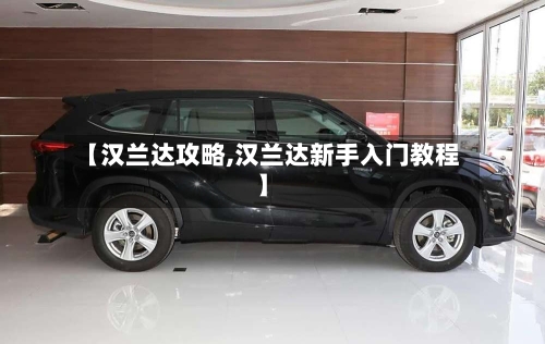 【汉兰达攻略,汉兰达新手入门教程】-第3张图片