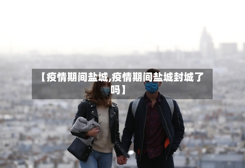 【疫情期间盐城,疫情期间盐城封城了吗】-第2张图片
