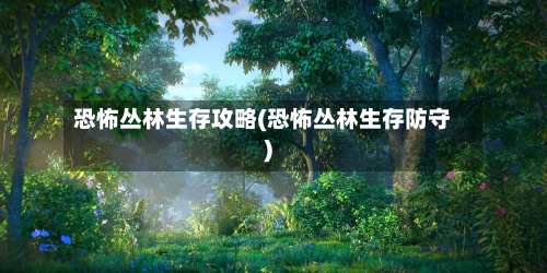 恐怖丛林生存攻略(恐怖丛林生存防守)