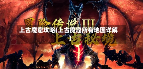 上古魔窟攻略(上古魔窟所有地图详解)-第2张图片