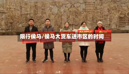 限行侯马/侯马大货车进市区的时间-第2张图片