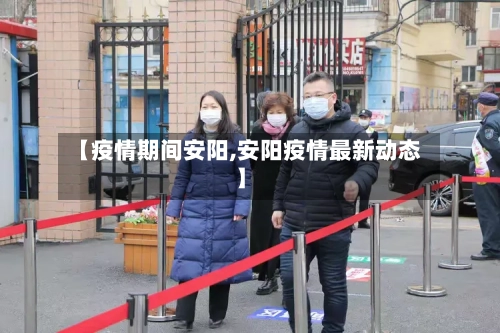 【疫情期间安阳,安阳疫情最新动态】