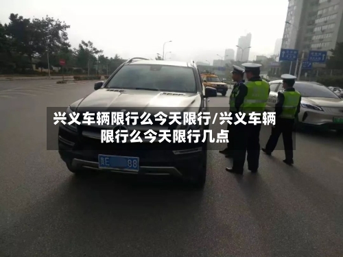 兴义车辆限行么今天限行/兴义车辆限行么今天限行几点-第3张图片