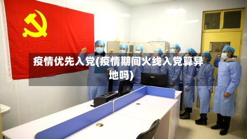 疫情优先入党(疫情期间火线入党算异地吗)-第3张图片
