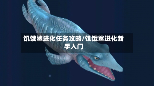 饥饿鲨进化任务攻略/饥饿鲨进化新手入门