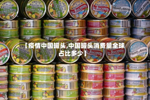 【疫情中国罐头,中国罐头消费量全球占比多少】