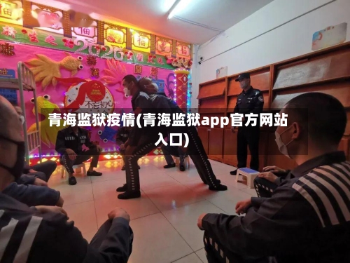 青海监狱疫情(青海监狱app官方网站入口)