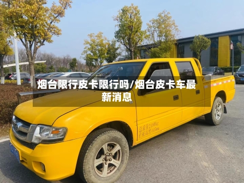 烟台限行皮卡限行吗/烟台皮卡车最新消息-第2张图片