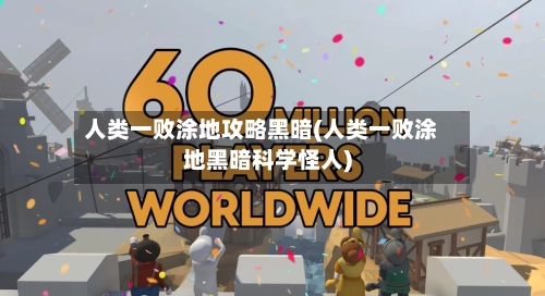 人类一败涂地攻略黑暗(人类一败涂地黑暗科学怪人)-第2张图片