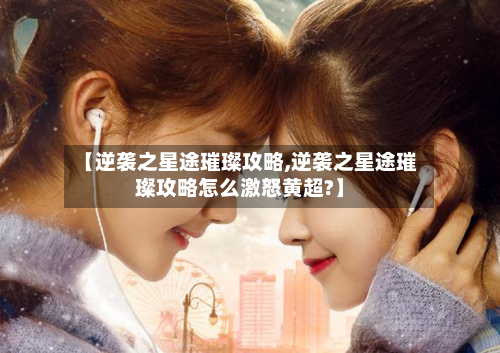 【逆袭之星途璀璨攻略,逆袭之星途璀璨攻略怎么激怒黄超?】