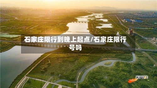 石家庄限行到晚上起点/石家庄限行号吗