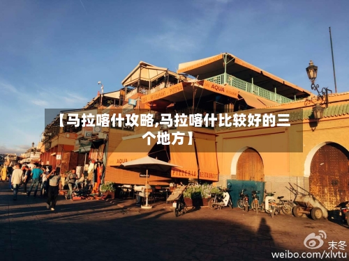 【马拉喀什攻略,马拉喀什比较好的三个地方】