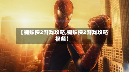 【蜘蛛侠2游戏攻略,蜘蛛侠2游戏攻略视频】