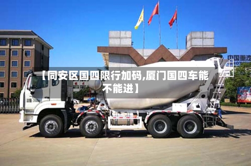 【同安区国四限行加码,厦门国四车能不能进】