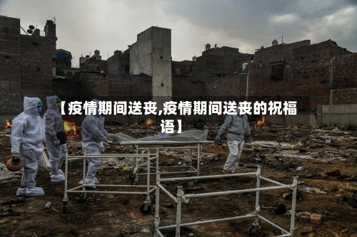 【疫情期间送丧,疫情期间送丧的祝福语】-第2张图片