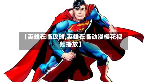 【英雄在临攻略,英雄在临动漫樱花视频播放】-第2张图片