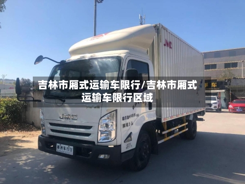 吉林市厢式运输车限行/吉林市厢式运输车限行区域