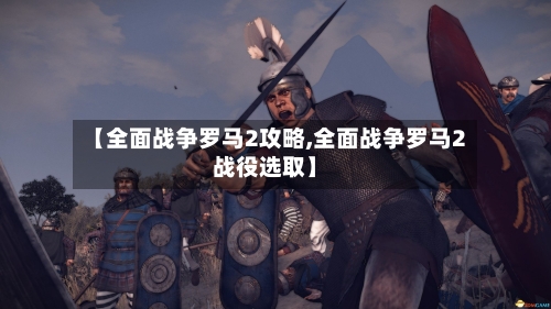 【全面战争罗马2攻略,全面战争罗马2战役选取】-第3张图片