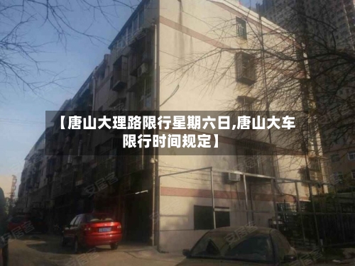 【唐山大理路限行星期六日,唐山大车限行时间规定】-第2张图片