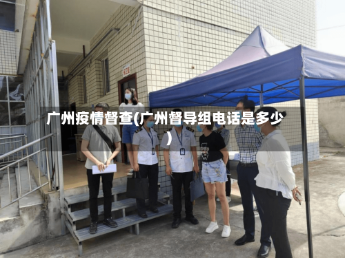 广州疫情督查(广州督导组电话是多少)-第3张图片