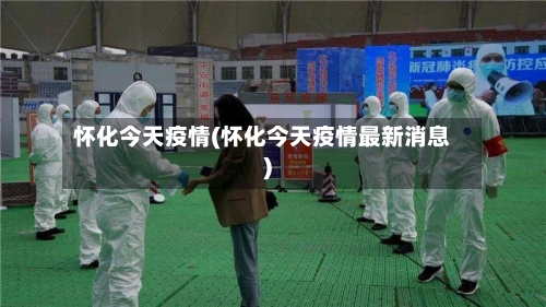 怀化今天疫情(怀化今天疫情最新消息)-第2张图片
