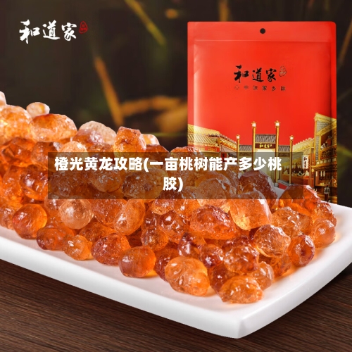 橙光黄龙攻略(一亩桃树能产多少桃胶)-第2张图片