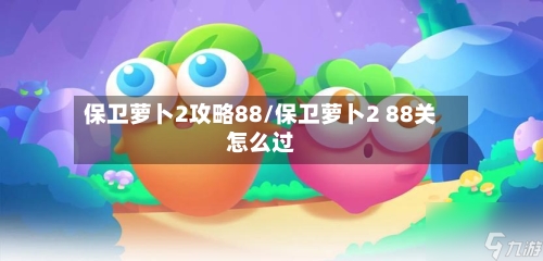 保卫萝卜2攻略88/保卫萝卜2 88关怎么过-第2张图片