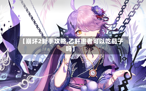 【崩坏2新手攻略,乙肝患者可以吃茄子吗】-第2张图片