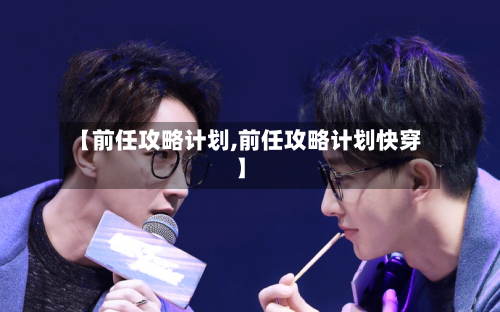 【前任攻略计划,前任攻略计划快穿】