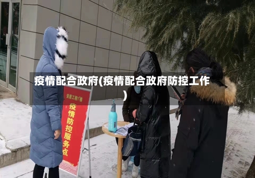 疫情配合政府(疫情配合政府防控工作)-第3张图片
