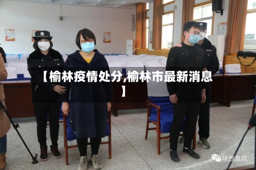 【榆林疫情处分,榆林市最新消息】-第2张图片
