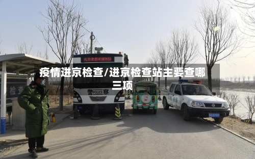 疫情进京检查/进京检查站主要查哪三项