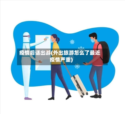 疫情后话出游(外出旅游怎么了最近疫情严重)-第2张图片