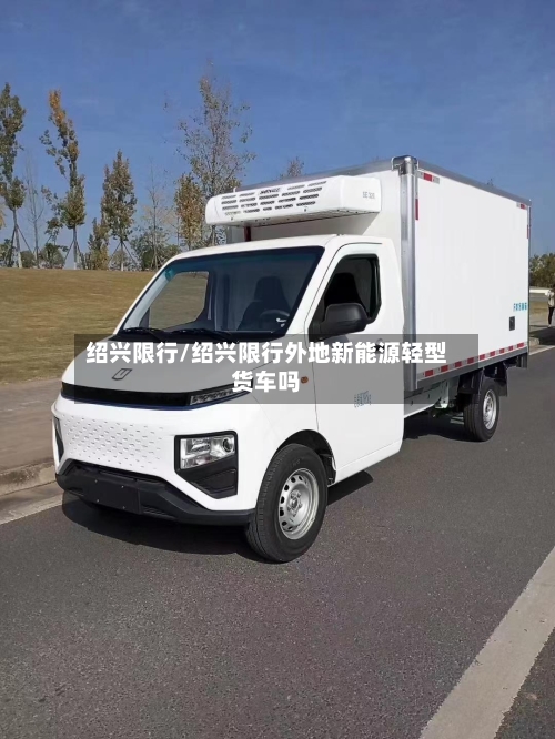 绍兴限行/绍兴限行外地新能源轻型货车吗
