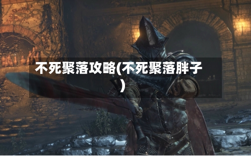 不死聚落攻略(不死聚落胖子)
