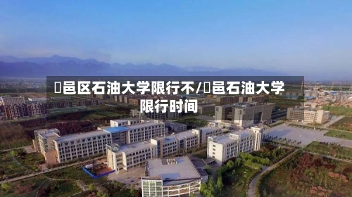 鄠邑区石油大学限行不/鄠邑石油大学限行时间