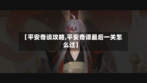 【平安奇谈攻略,平安奇谭最后一关怎么过】-第3张图片