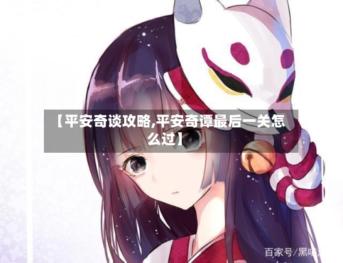 【平安奇谈攻略,平安奇谭最后一关怎么过】