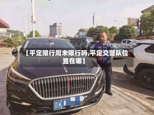 【平定限行周末限行吗,平定交警队位置在哪】
