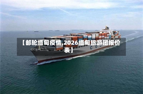 【邮轮缅甸疫情,2026缅甸旅游团报价表】