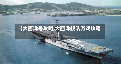 【大西洋号攻略,大西洋舰队游戏攻略】-第2张图片