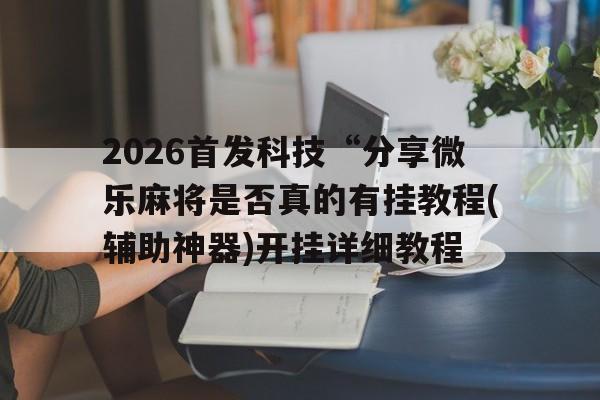 关于2026首发科技“分享微乐麻将是否真的有挂教程(辅助神器)开挂详细教程的信息