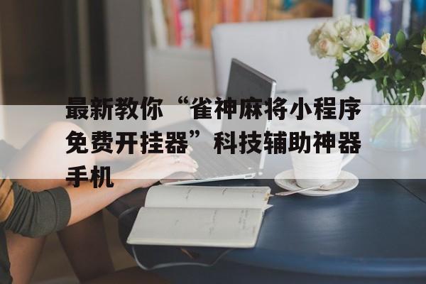 最新教你“雀神麻将小程序免费开挂器”科技辅助神器手机的简单介绍