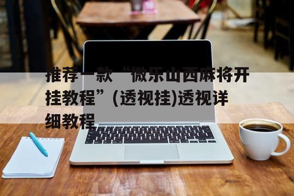 推荐一款“微乐山西麻将开挂教程”(透视挂)透视详细教程的简单介绍